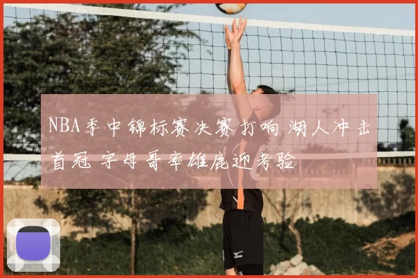 NBA季中锦标赛决赛打响 湖人冲击首冠 字母哥率雄鹿迎考验