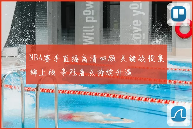 NBA赛季直播高清回顾 关键战役集锦上线 争冠看点持续升温