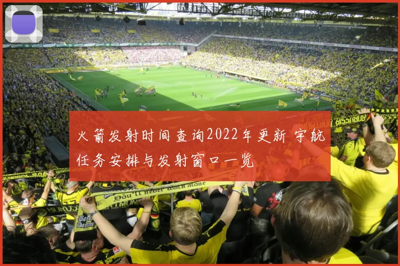 火箭发射时间查询2022年更新 宇航任务安排与发射窗口一览