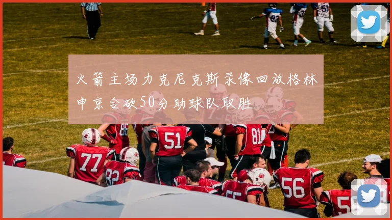 火箭主场力克尼克斯录像回放格林申京合砍50分助球队取胜