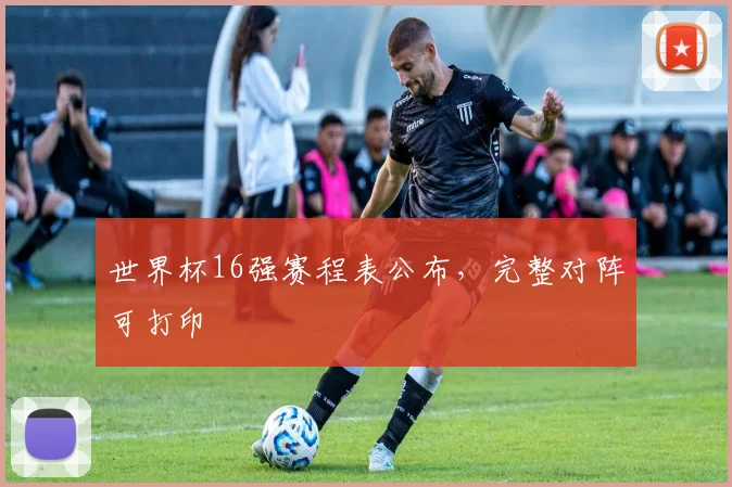 世界杯16强赛程表公布,完整对阵可打印