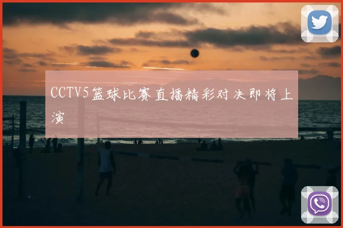 CCTV5篮球比赛直播精彩对决即将上演