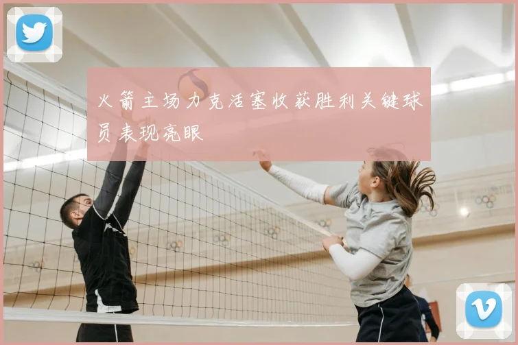 火箭主场力克活塞收获胜利关键球员表现亮眼