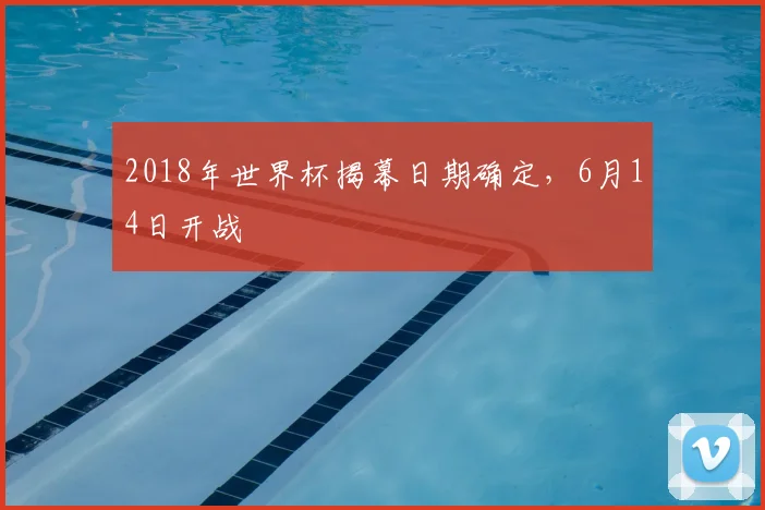 2018年世界杯揭幕日期确定,6月14日开战