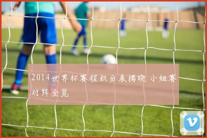 2014世界杯赛程积分表揭晓 小组赛对阵全览