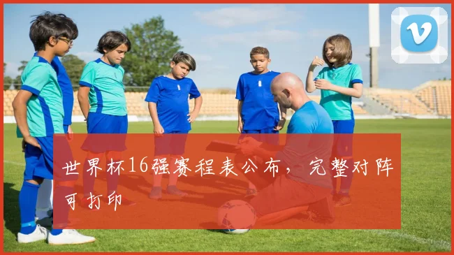 世界杯16强赛程表公布，完整对阵可打印