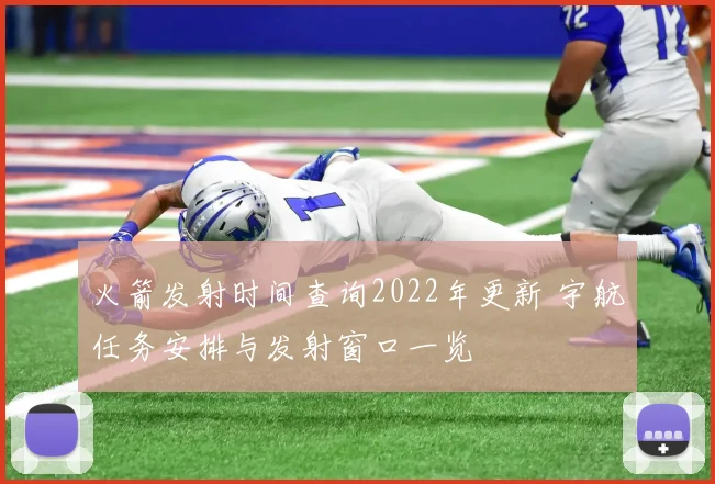 火箭发射时间查询2022年更新 宇航任务安排与发射窗口一览