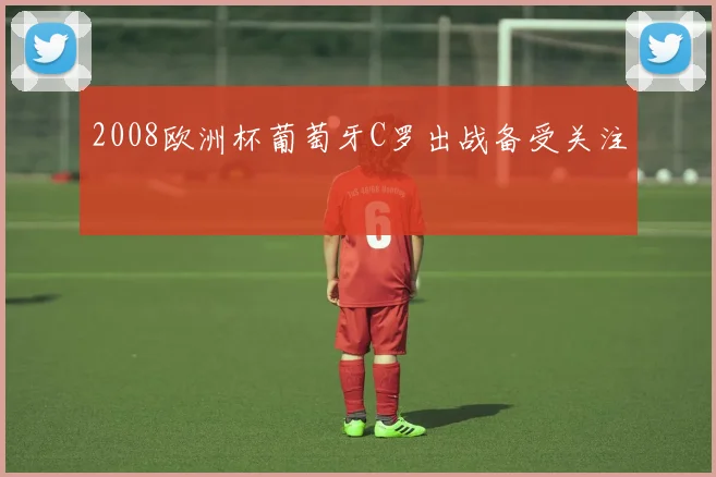 2008欧洲杯葡萄牙C罗出战备受关注