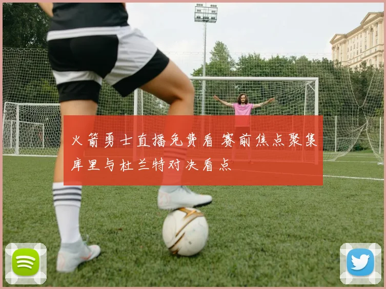 火箭勇士直播免费看 赛前焦点聚集库里与杜兰特对决看点
