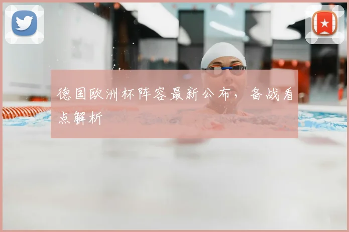 德国欧洲杯阵容最新公布，备战看点解析