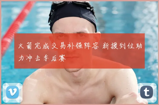 火箭完成交易补强阵容 新援到位助力冲击季后赛