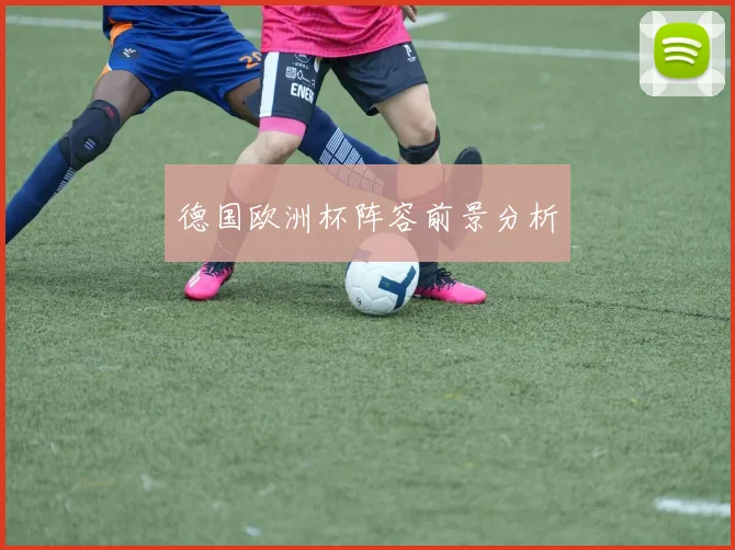 德国欧洲杯阵容前景分析