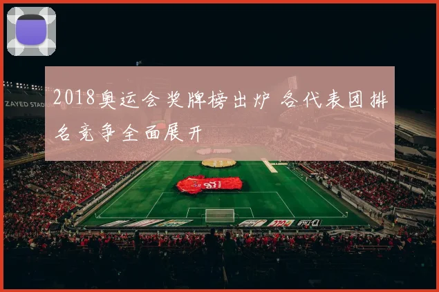 2018奥运会奖牌榜出炉 各代表团排名竞争全面展开