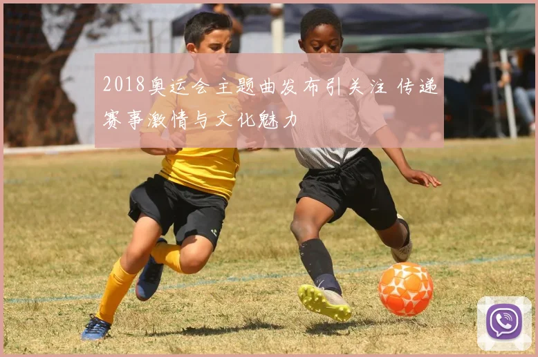 2018奥运会主题曲发布引关注 传递赛事激情与文化魅力