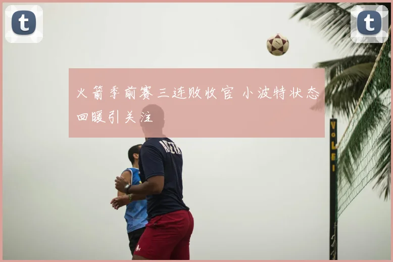 火箭季前赛三连败收官 小波特状态回暖引关注