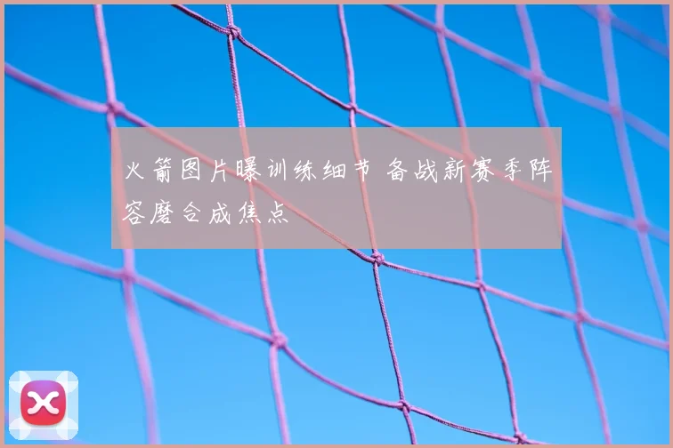 火箭图片曝训练细节 备战新赛季阵容磨合成焦点