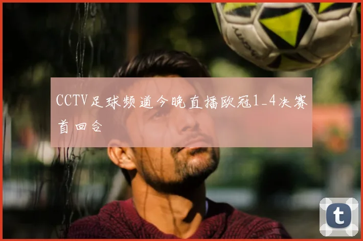 CCTV足球频道今晚直播欧冠1_4决赛首回合
