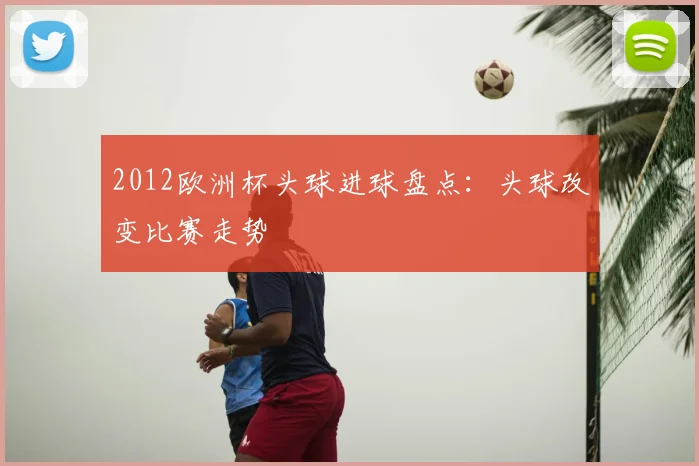 2012欧洲杯头球进球盘点:头球改变比赛走势