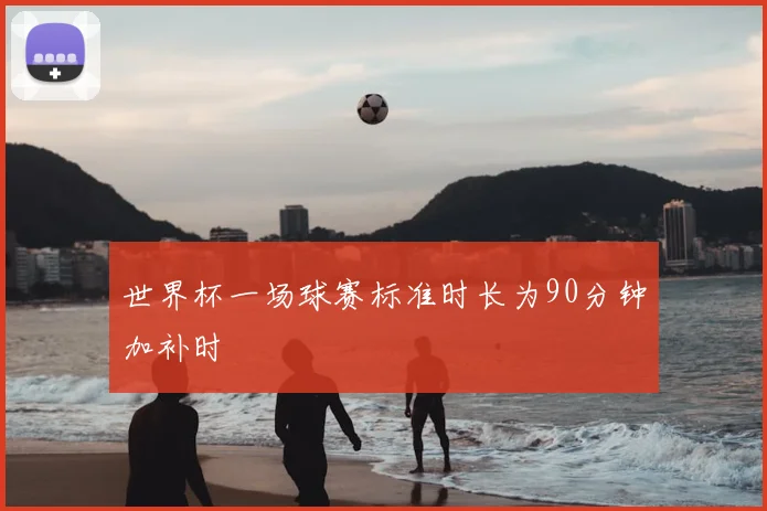 世界杯一场球赛标准时长为90分钟加补时
