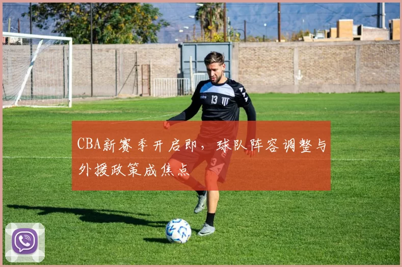 CBA新赛季开启即,球队阵容调整与外援政策成焦点