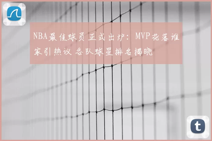 NBA最佳球员正式出炉:MVP花落谁家引热议 各队球星排名揭晓
