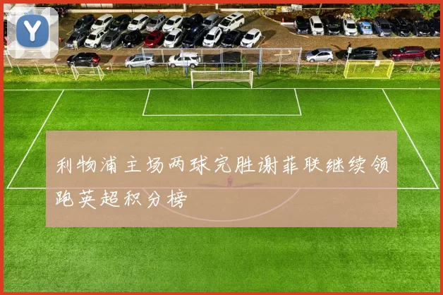 利物浦主场两球完胜谢菲联继续领跑英超积分榜