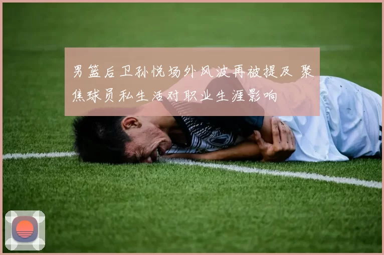 男篮后卫孙悦场外风波再被提及 聚焦球员私生活对职业生涯影响