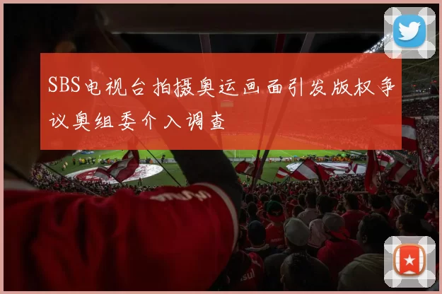 SBS电视台拍摄奥运画面引发版权争议奥组委介入调查