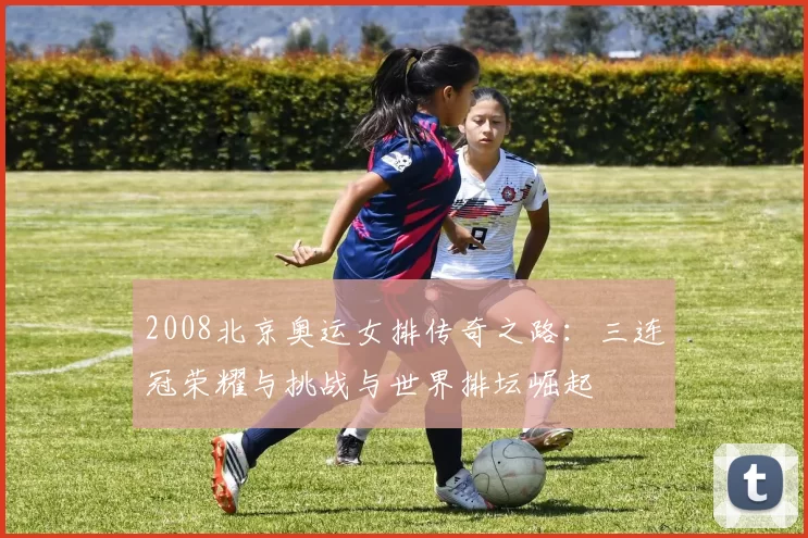 2008北京奥运女排传奇之路：三连冠荣耀与挑战与世界排坛崛起