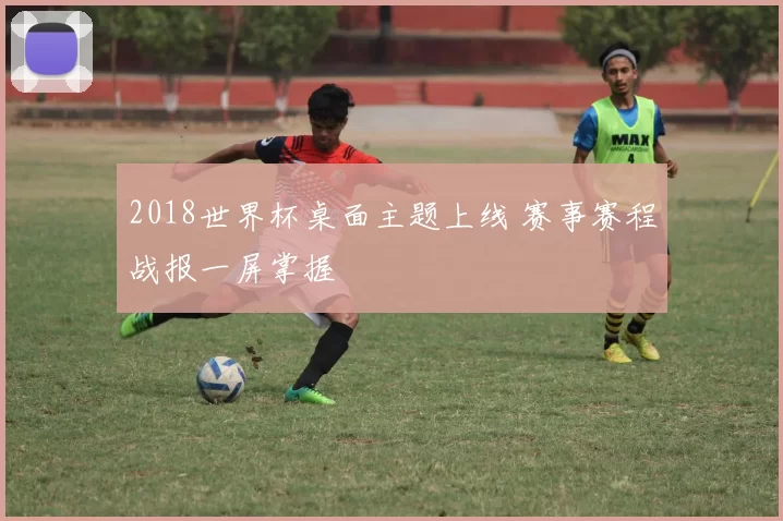 2018世界杯桌面主题上线 赛事赛程战报一屏掌握