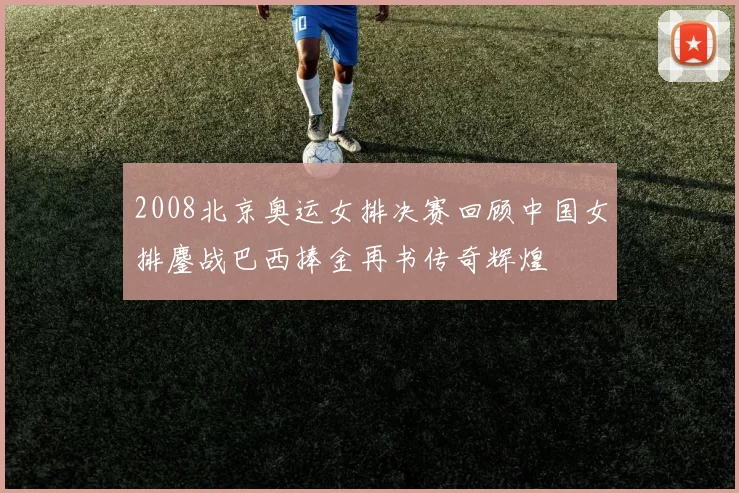 2008北京奥运女排决赛回顾中国女排鏖战巴西捧金再书传奇辉煌