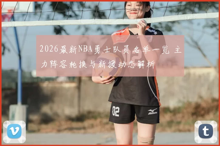 2026最新NBA勇士队员名单一览 主力阵容轮换与新援动态解析