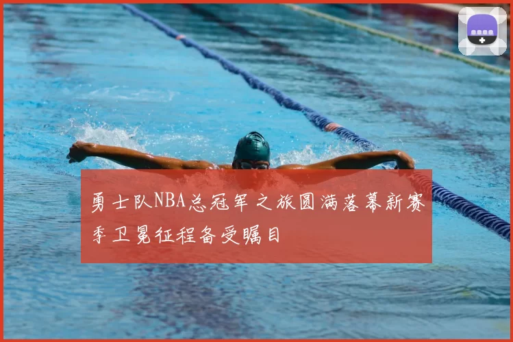 勇士队NBA总冠军之旅圆满落幕新赛季卫冕征程备受瞩目
