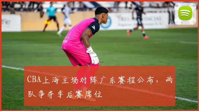 CBA上海主场对阵广东赛程公布,两队争夺季后赛席位