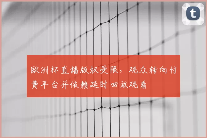 欧洲杯直播版权受限，观众转向付费平台并依赖延时回放观看