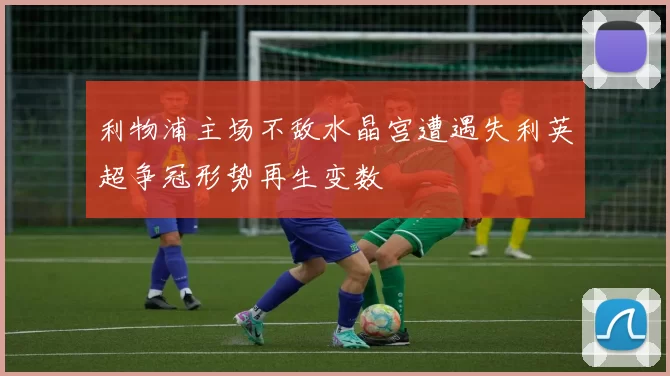 利物浦主场不敌水晶宫遭遇失利英超争冠形势再生变数