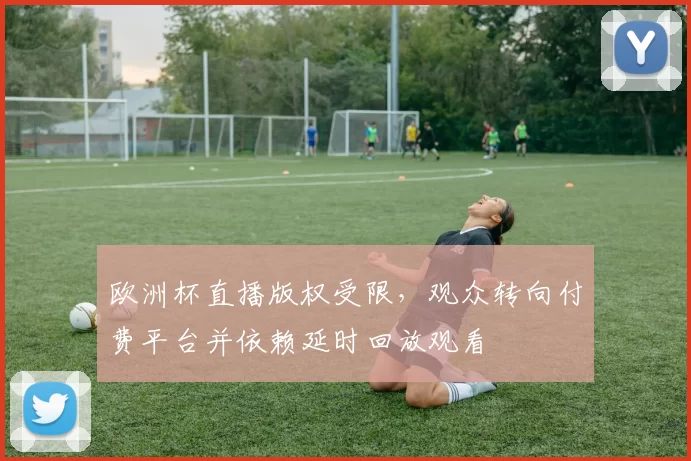欧洲杯直播版权受限，观众转向付费平台并依赖延时回放观看
