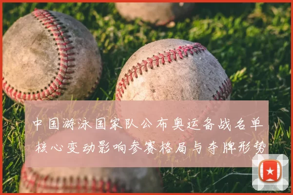 中国游泳国家队公布奥运备战名单 核心变动影响参赛格局与夺牌形势