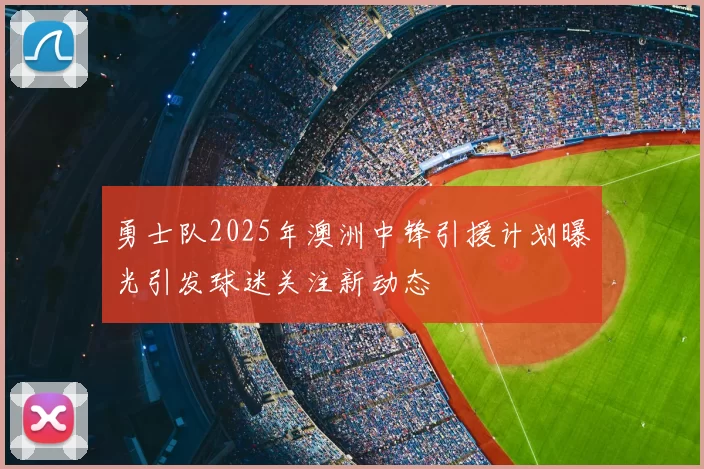 勇士队2025年澳洲中锋引援计划曝光引发球迷关注新动态