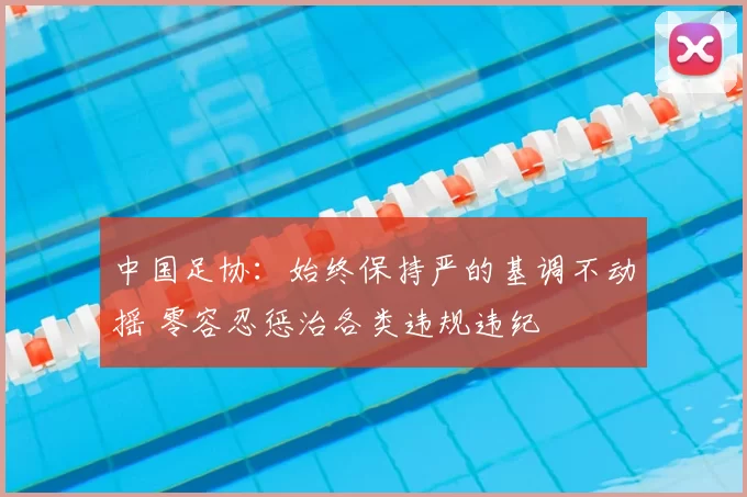 中国足协：始终保持严的基调不动摇 零容忍惩治各类违规违纪