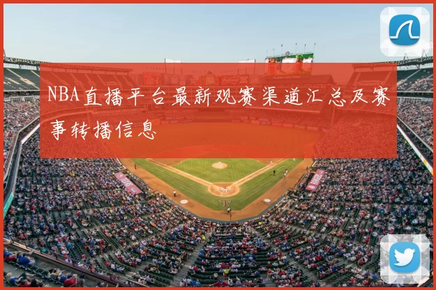 NBA直播平台最新观赛渠道汇总及赛事转播信息