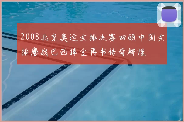 2008北京奥运女排决赛回顾中国女排鏖战巴西捧金再书传奇辉煌