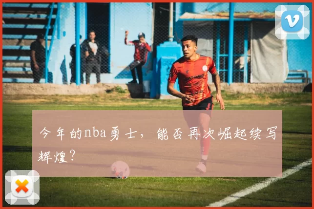 今年的nba勇士，能否再次崛起续写辉煌？