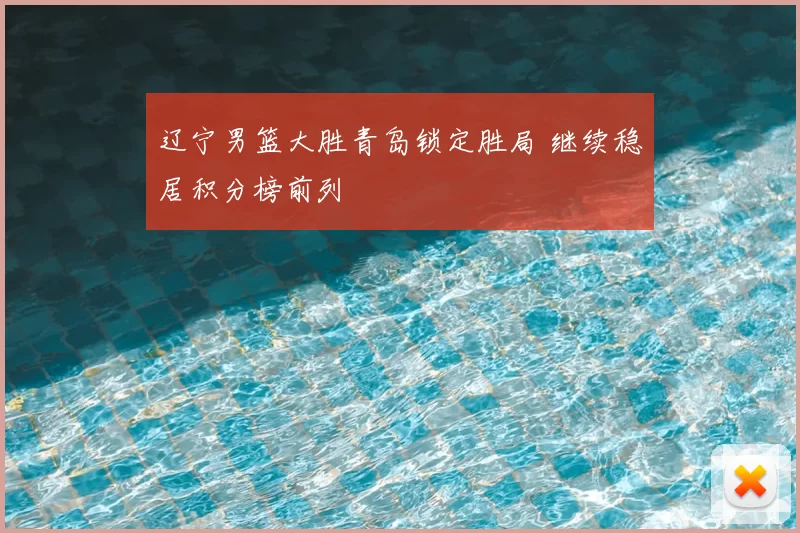 辽宁男篮大胜青岛锁定胜局 继续稳居积分榜前列