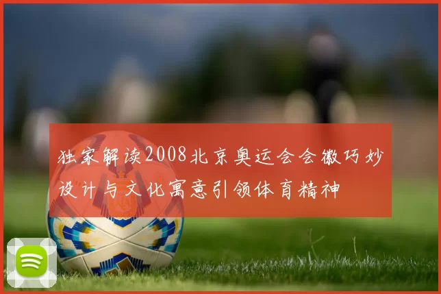 独家解读2008北京奥运会会徽巧妙设计与文化寓意引领体育精神