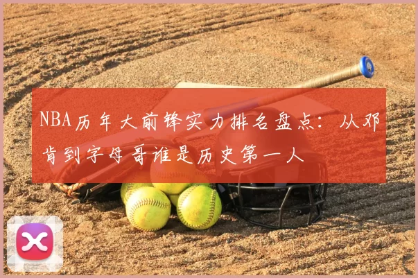 NBA历年大前锋实力排名盘点：从邓肯到字母哥谁是历史第一人