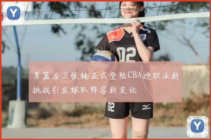 男篮后卫张楠正式登陆CBA迎职业新挑战引发球队阵容新变化