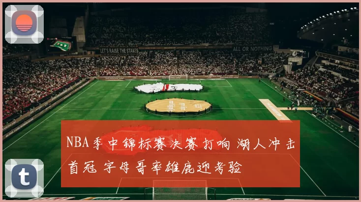 NBA季中锦标赛决赛打响 湖人冲击首冠 字母哥率雄鹿迎考验