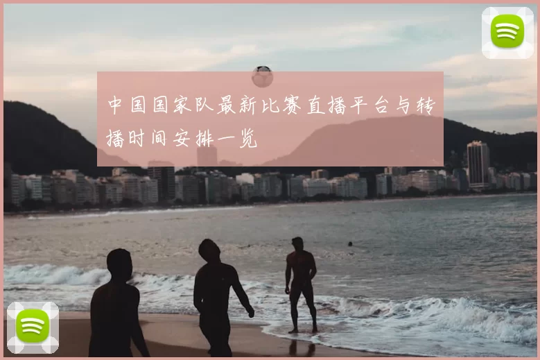 中国国家队最新比赛直播平台与转播时间安排一览