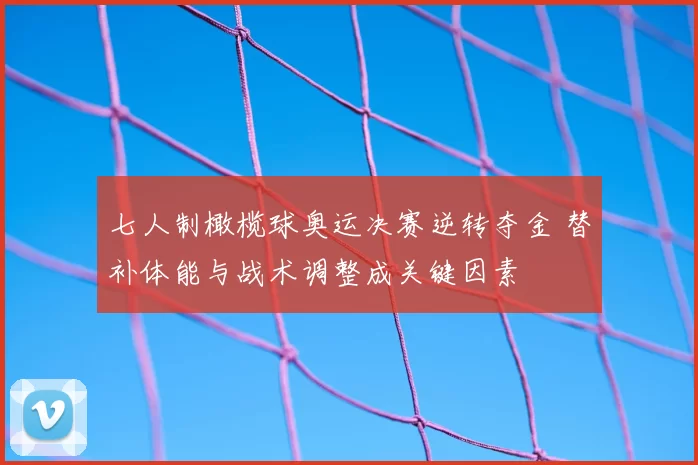 七人制橄榄球奥运决赛逆转夺金 替补体能与战术调整成关键因素